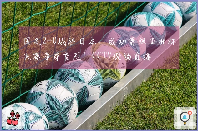 国足2-0战胜日本,成功晋级亚洲杯决赛争夺首冠!CCTV现场直播