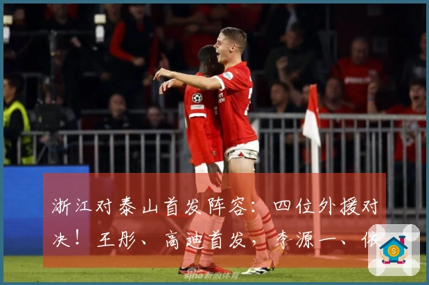 浙江对泰山首发阵容:四位外援对决!王彤、高迪首发,李源一、依木兰坐板凳