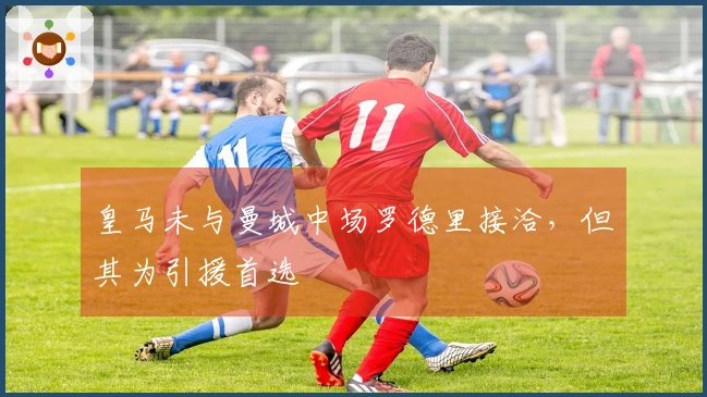皇马未与曼城中场罗德里接洽，但其为引援首选